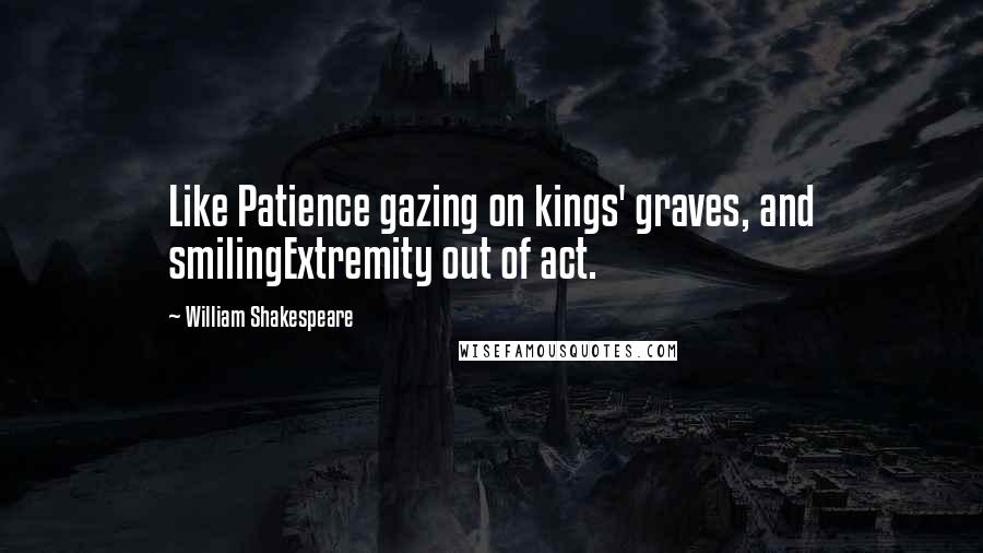 William Shakespeare Quotes: Like Patience gazing on kings' graves, and smilingExtremity out of act.