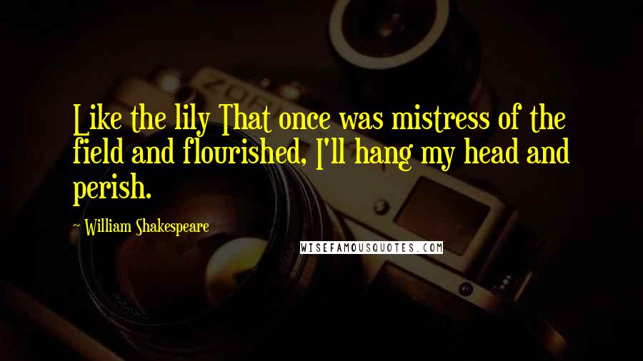 William Shakespeare Quotes: Like the lily That once was mistress of the field and flourished, I'll hang my head and perish.