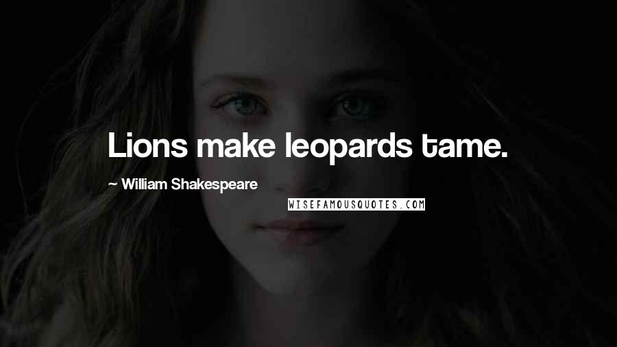 William Shakespeare Quotes: Lions make leopards tame.