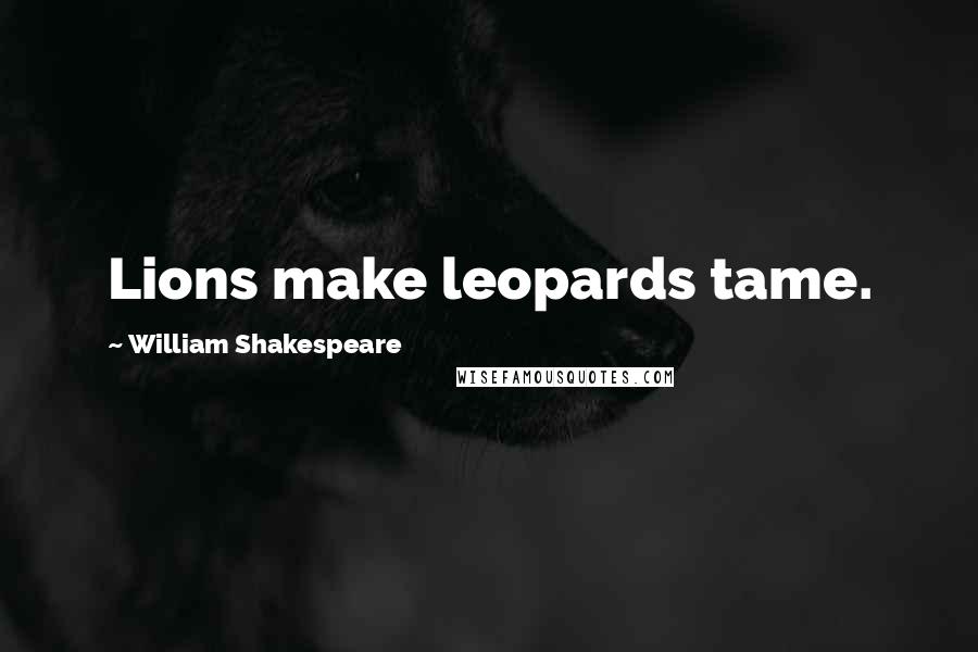 William Shakespeare Quotes: Lions make leopards tame.