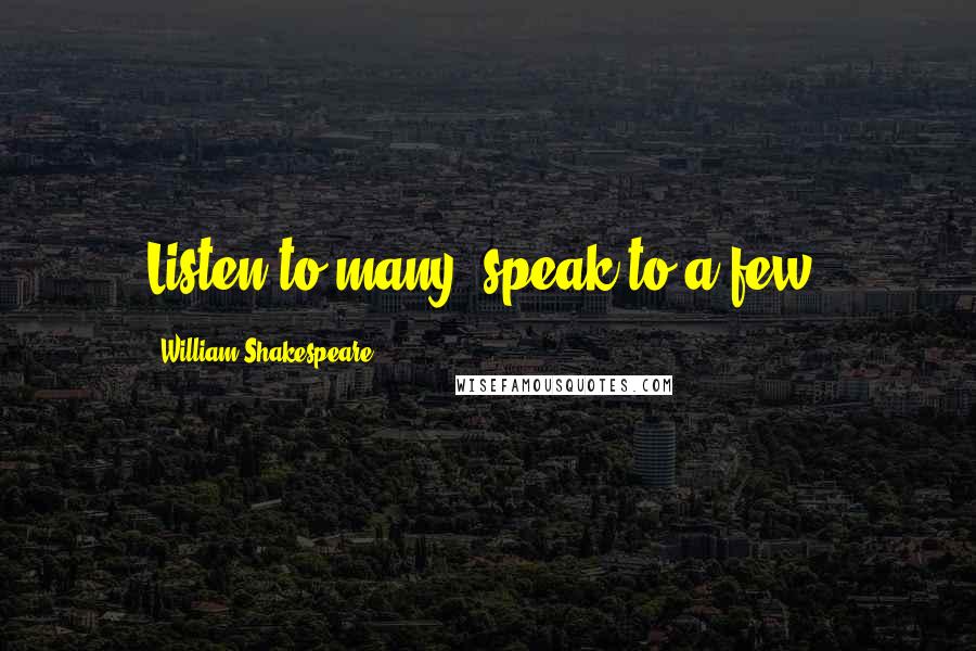 William Shakespeare Quotes: Listen to many, speak to a few.