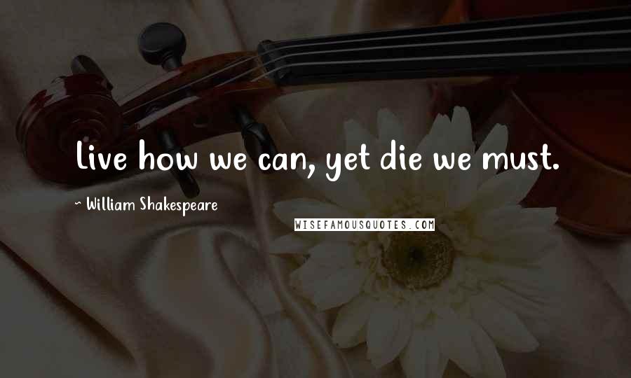 William Shakespeare Quotes: Live how we can, yet die we must.