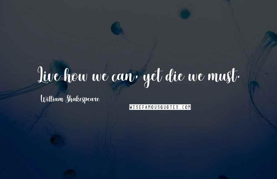 William Shakespeare Quotes: Live how we can, yet die we must.