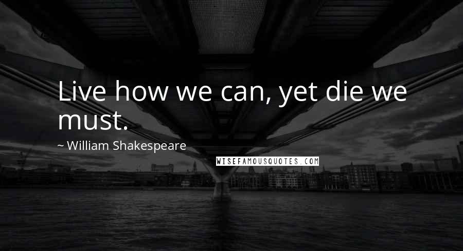 William Shakespeare Quotes: Live how we can, yet die we must.