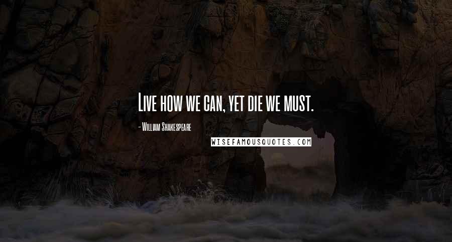 William Shakespeare Quotes: Live how we can, yet die we must.