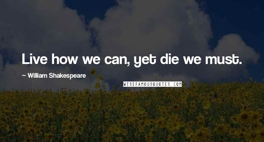 William Shakespeare Quotes: Live how we can, yet die we must.