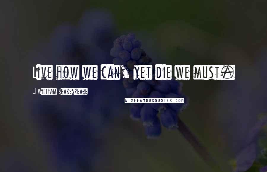 William Shakespeare Quotes: Live how we can, yet die we must.