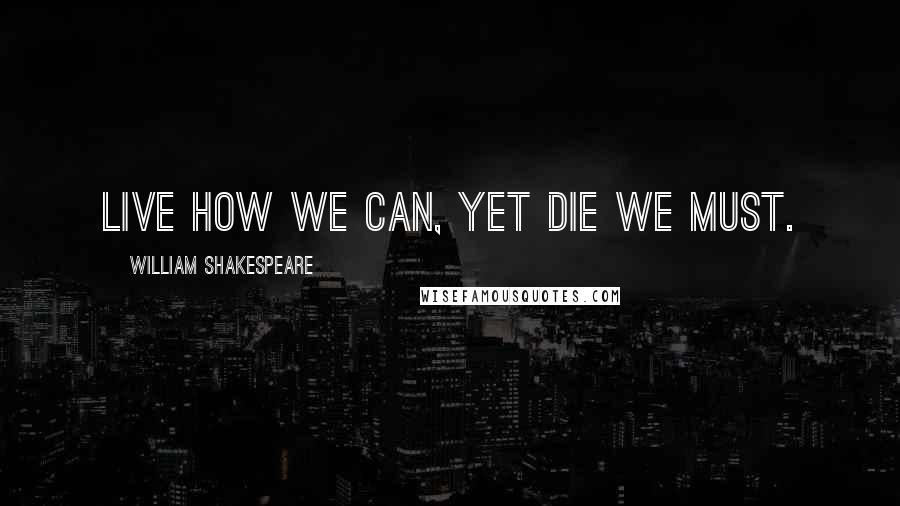 William Shakespeare Quotes: Live how we can, yet die we must.