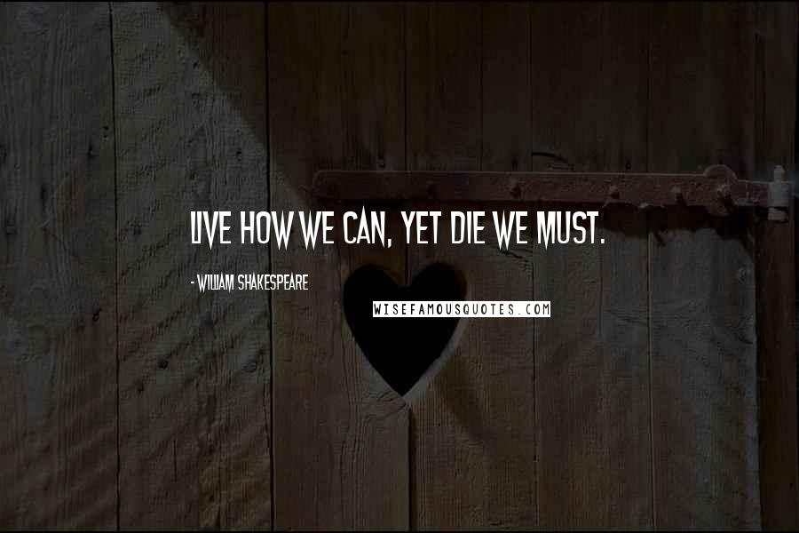 William Shakespeare Quotes: Live how we can, yet die we must.