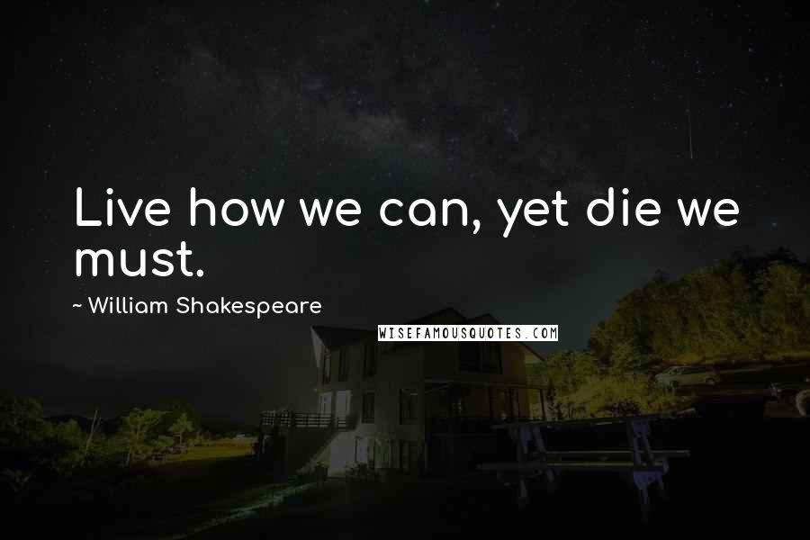 William Shakespeare Quotes: Live how we can, yet die we must.