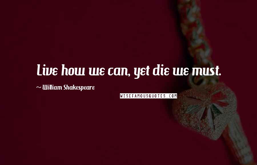 William Shakespeare Quotes: Live how we can, yet die we must.