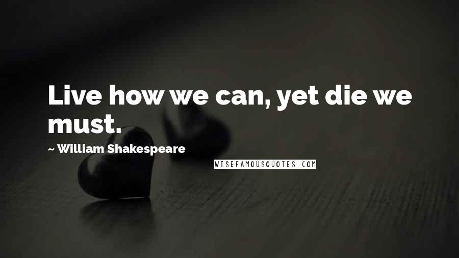 William Shakespeare Quotes: Live how we can, yet die we must.