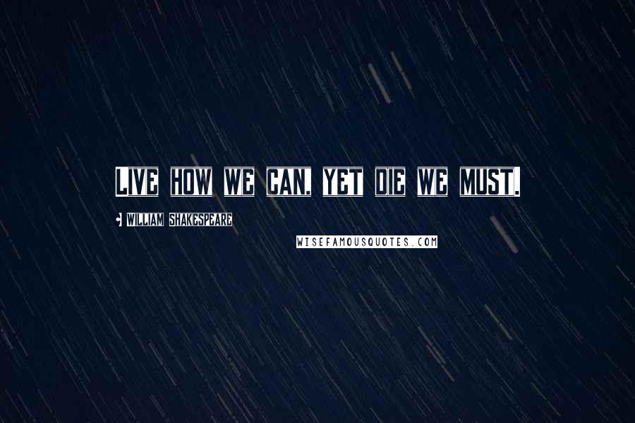 William Shakespeare Quotes: Live how we can, yet die we must.