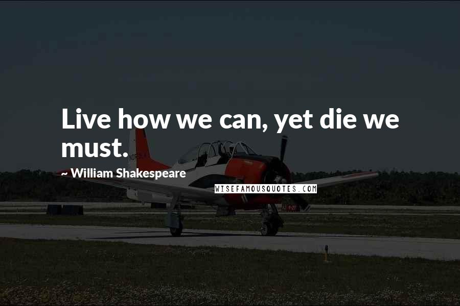 William Shakespeare Quotes: Live how we can, yet die we must.