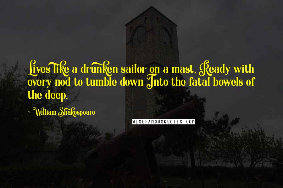 William Shakespeare Quotes: Lives like a drunken sailor on a mast, Ready with every nod to tumble down Into the fatal bowels of the deep.