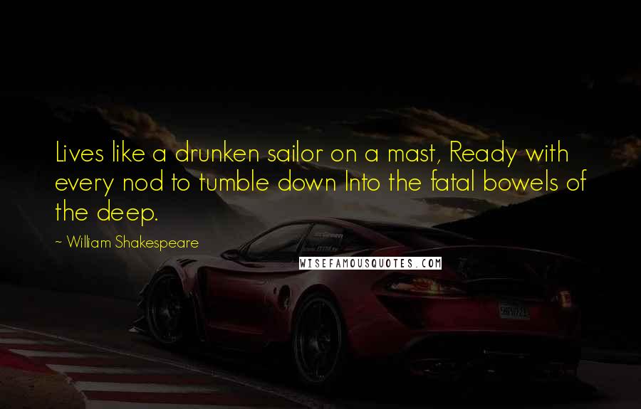 William Shakespeare Quotes: Lives like a drunken sailor on a mast, Ready with every nod to tumble down Into the fatal bowels of the deep.