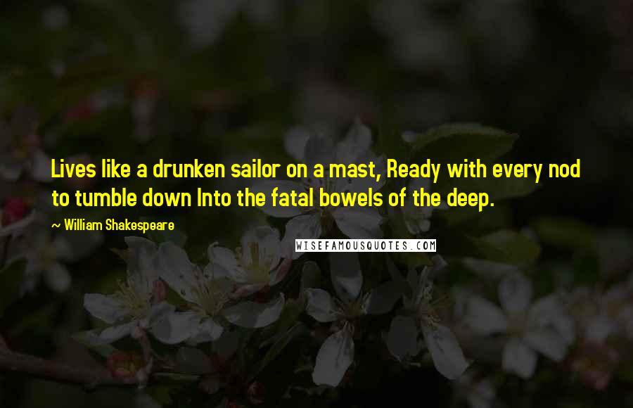 William Shakespeare Quotes: Lives like a drunken sailor on a mast, Ready with every nod to tumble down Into the fatal bowels of the deep.