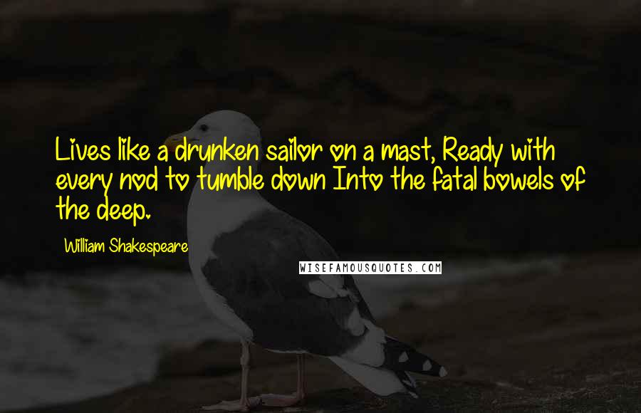 William Shakespeare Quotes: Lives like a drunken sailor on a mast, Ready with every nod to tumble down Into the fatal bowels of the deep.