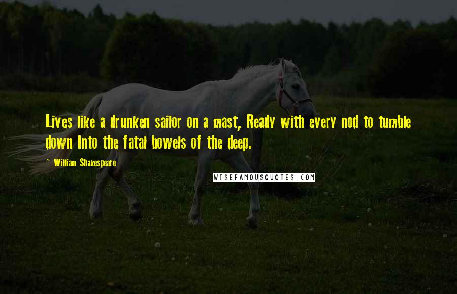 William Shakespeare Quotes: Lives like a drunken sailor on a mast, Ready with every nod to tumble down Into the fatal bowels of the deep.