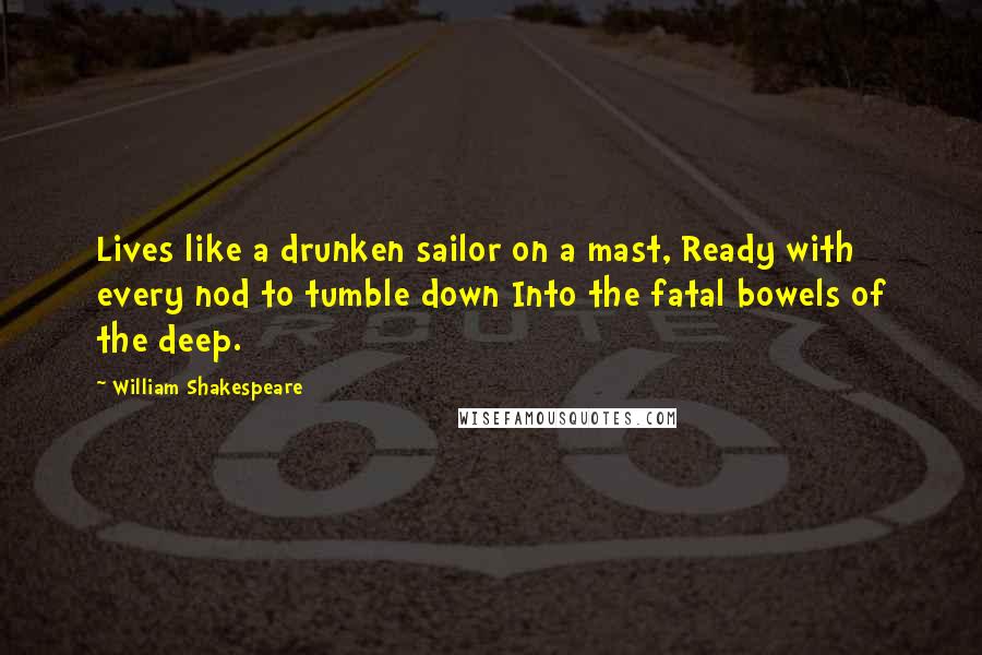 William Shakespeare Quotes: Lives like a drunken sailor on a mast, Ready with every nod to tumble down Into the fatal bowels of the deep.