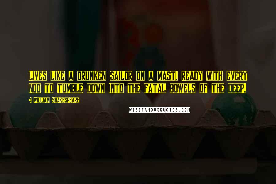 William Shakespeare Quotes: Lives like a drunken sailor on a mast, Ready with every nod to tumble down Into the fatal bowels of the deep.