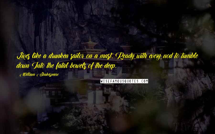 William Shakespeare Quotes: Lives like a drunken sailor on a mast, Ready with every nod to tumble down Into the fatal bowels of the deep.