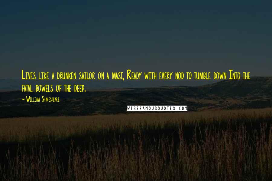 William Shakespeare Quotes: Lives like a drunken sailor on a mast, Ready with every nod to tumble down Into the fatal bowels of the deep.