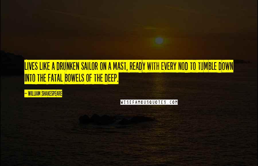 William Shakespeare Quotes: Lives like a drunken sailor on a mast, Ready with every nod to tumble down Into the fatal bowels of the deep.