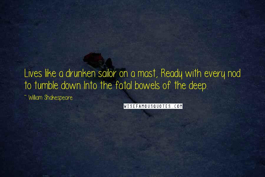 William Shakespeare Quotes: Lives like a drunken sailor on a mast, Ready with every nod to tumble down Into the fatal bowels of the deep.