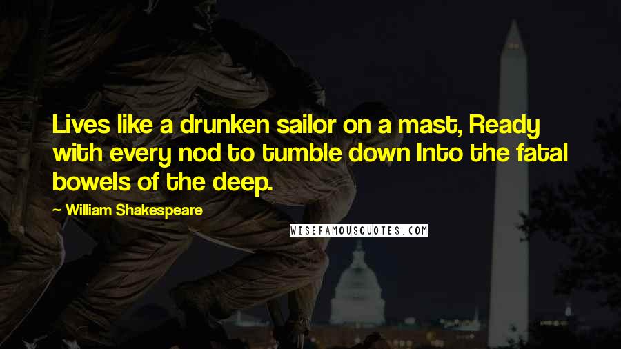 William Shakespeare Quotes: Lives like a drunken sailor on a mast, Ready with every nod to tumble down Into the fatal bowels of the deep.