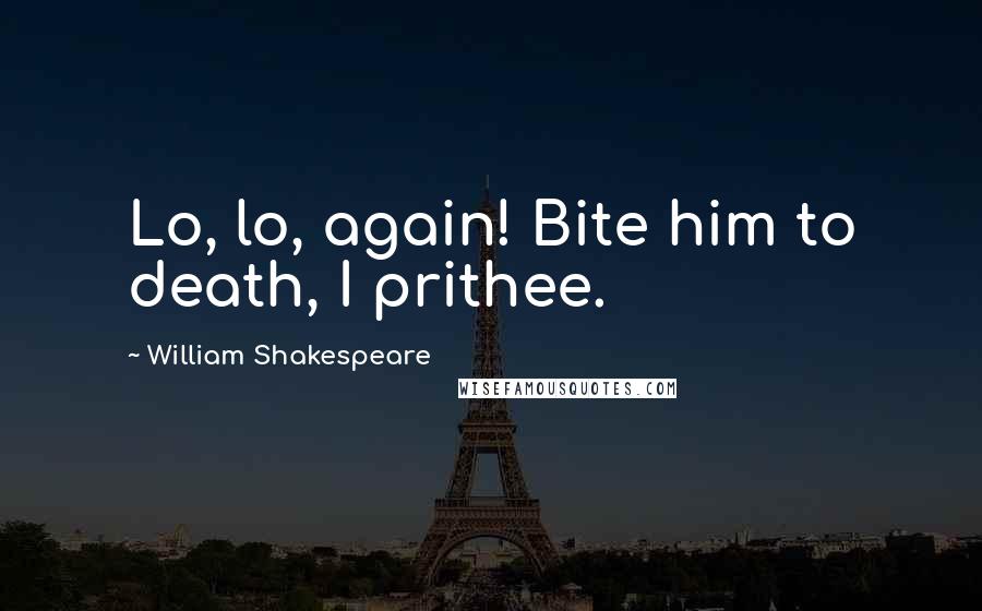 William Shakespeare Quotes: Lo, lo, again! Bite him to death, I prithee.