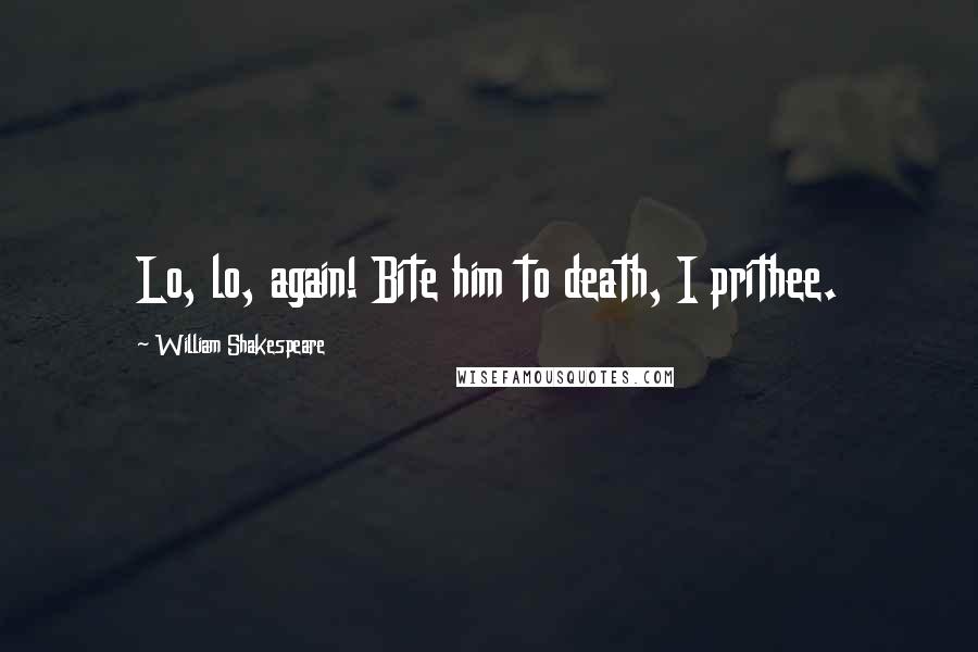 William Shakespeare Quotes: Lo, lo, again! Bite him to death, I prithee.