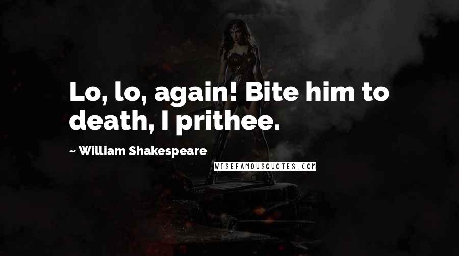 William Shakespeare Quotes: Lo, lo, again! Bite him to death, I prithee.