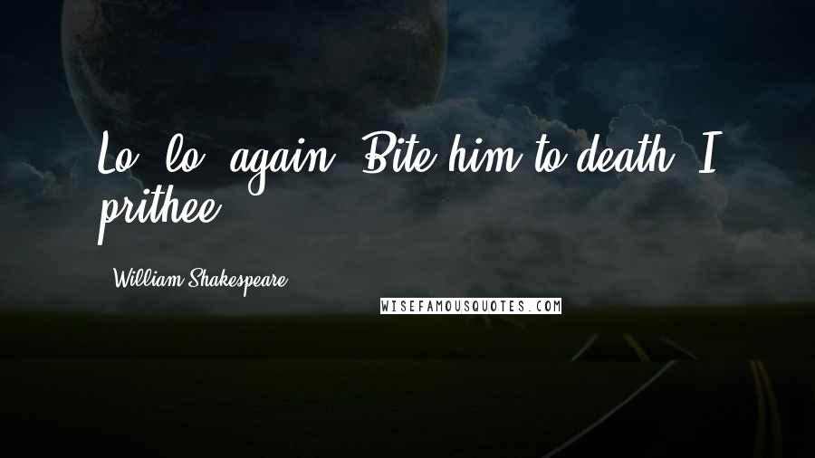 William Shakespeare Quotes: Lo, lo, again! Bite him to death, I prithee.