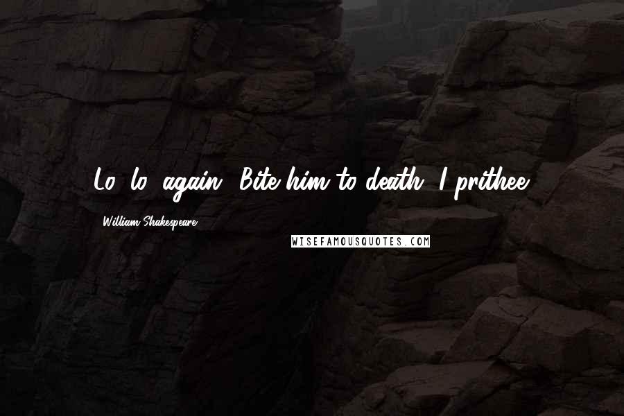 William Shakespeare Quotes: Lo, lo, again! Bite him to death, I prithee.