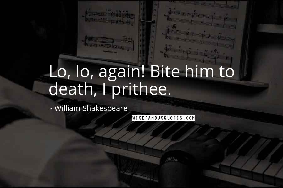 William Shakespeare Quotes: Lo, lo, again! Bite him to death, I prithee.