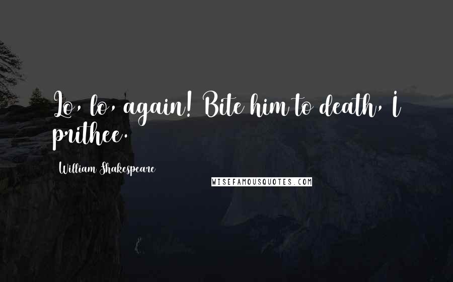 William Shakespeare Quotes: Lo, lo, again! Bite him to death, I prithee.