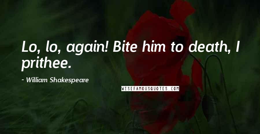 William Shakespeare Quotes: Lo, lo, again! Bite him to death, I prithee.