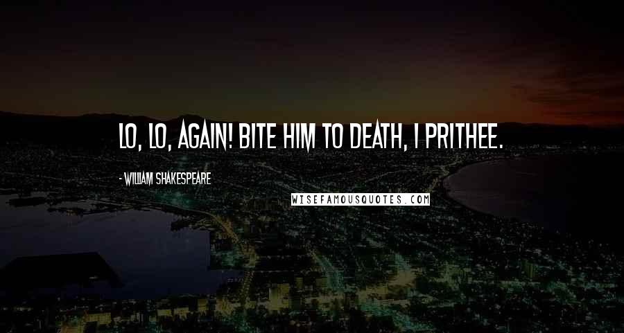 William Shakespeare Quotes: Lo, lo, again! Bite him to death, I prithee.