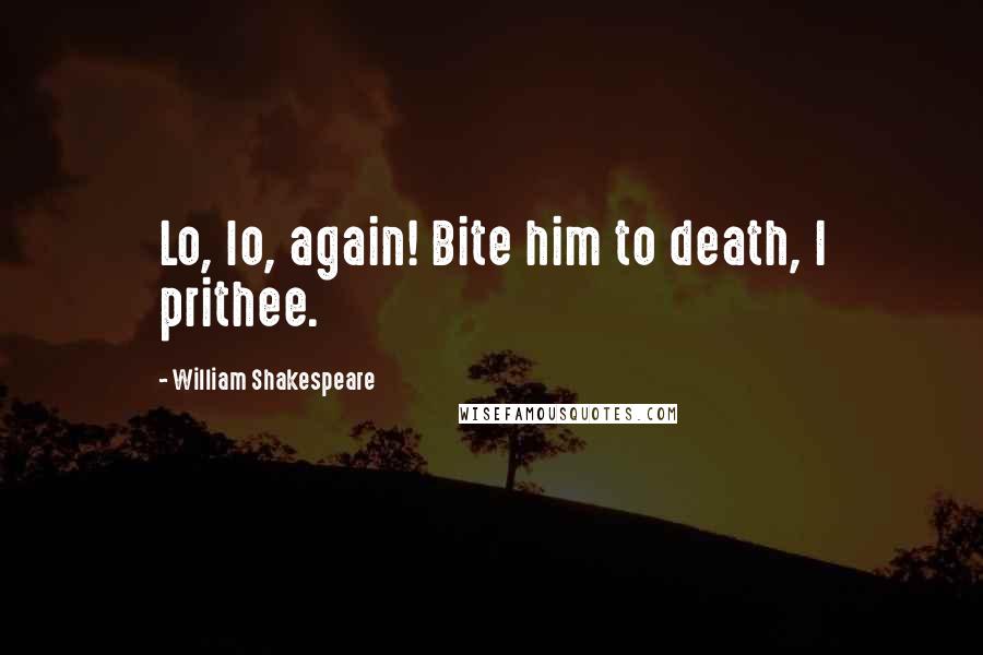 William Shakespeare Quotes: Lo, lo, again! Bite him to death, I prithee.