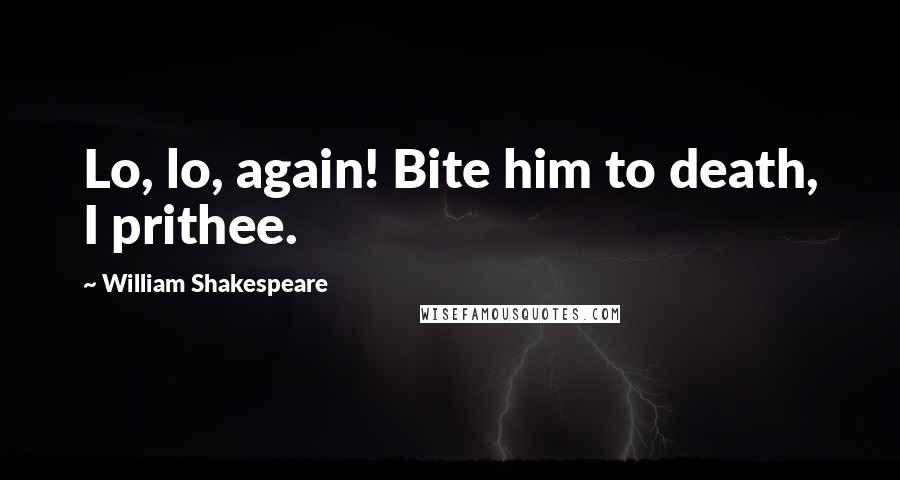 William Shakespeare Quotes: Lo, lo, again! Bite him to death, I prithee.