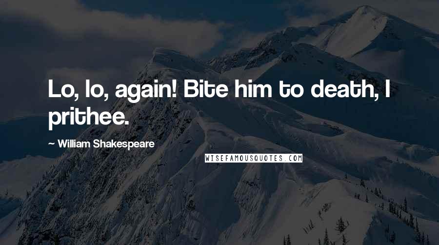 William Shakespeare Quotes: Lo, lo, again! Bite him to death, I prithee.