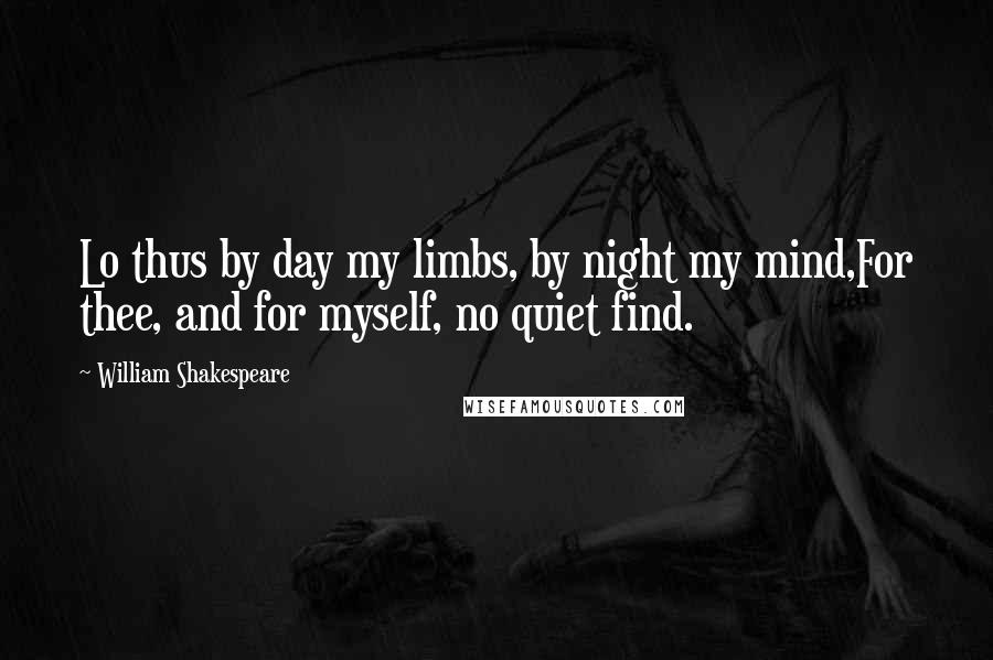 William Shakespeare Quotes: Lo thus by day my limbs, by night my mind,For thee, and for myself, no quiet find.