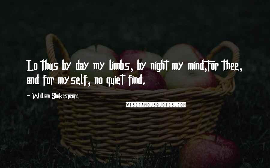 William Shakespeare Quotes: Lo thus by day my limbs, by night my mind,For thee, and for myself, no quiet find.