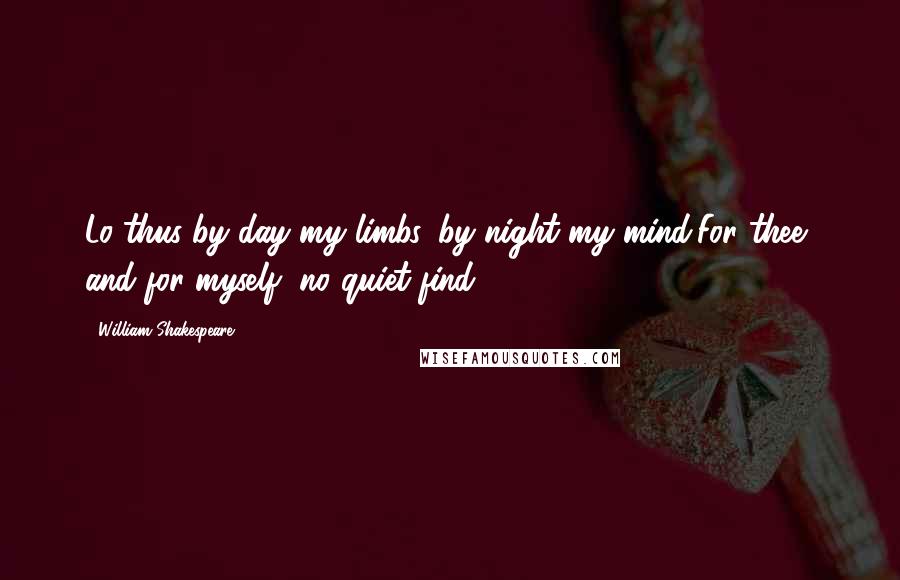 William Shakespeare Quotes: Lo thus by day my limbs, by night my mind,For thee, and for myself, no quiet find.