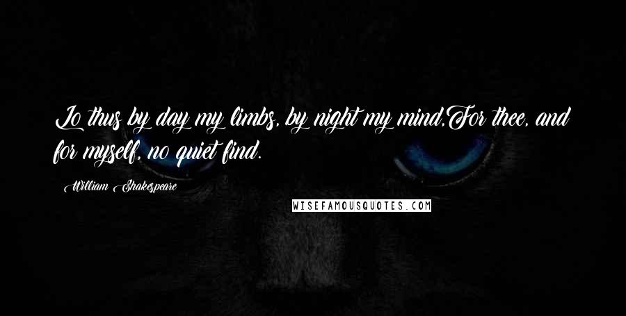 William Shakespeare Quotes: Lo thus by day my limbs, by night my mind,For thee, and for myself, no quiet find.