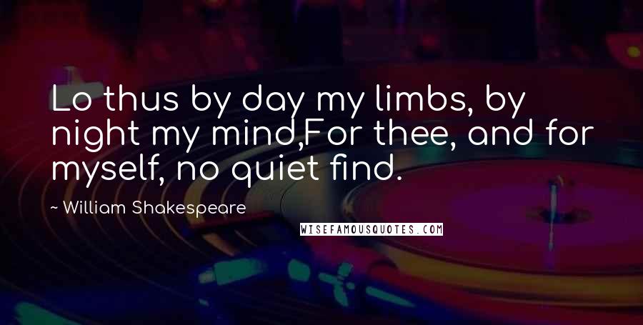 William Shakespeare Quotes: Lo thus by day my limbs, by night my mind,For thee, and for myself, no quiet find.