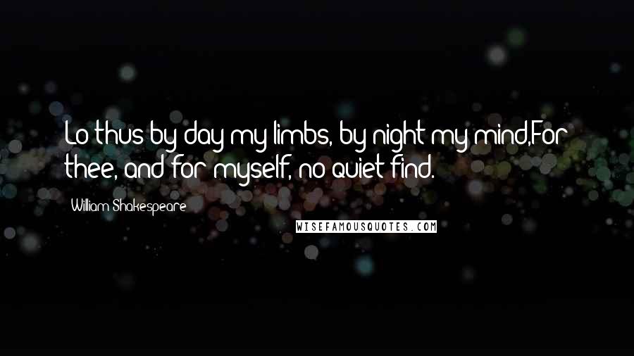 William Shakespeare Quotes: Lo thus by day my limbs, by night my mind,For thee, and for myself, no quiet find.