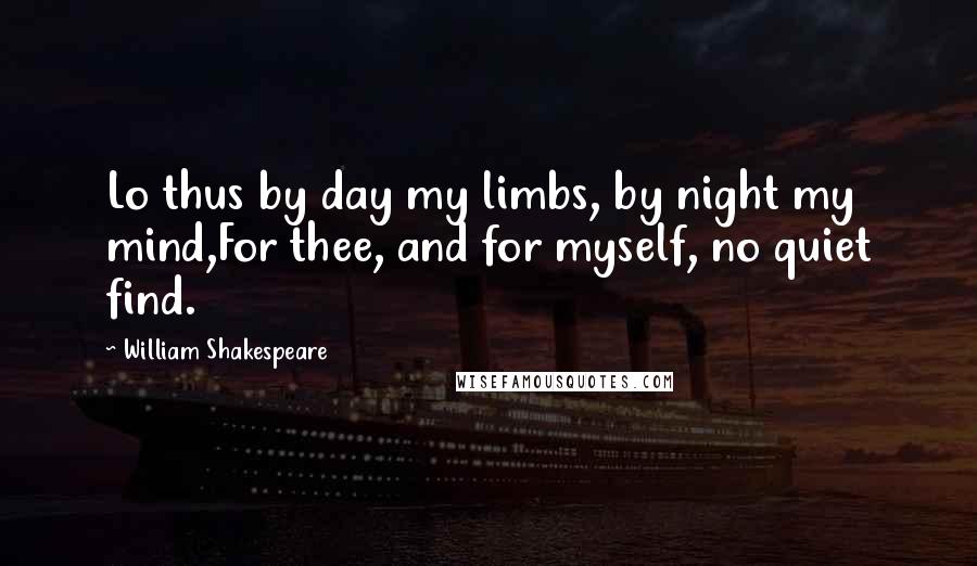 William Shakespeare Quotes: Lo thus by day my limbs, by night my mind,For thee, and for myself, no quiet find.