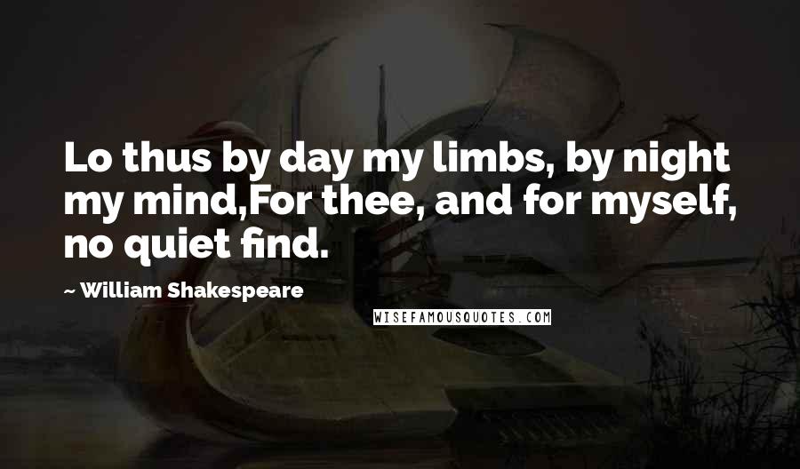 William Shakespeare Quotes: Lo thus by day my limbs, by night my mind,For thee, and for myself, no quiet find.